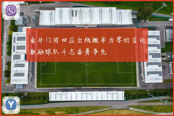 南非门将回应出线概率为零的言论激励球队斗志奋勇争先