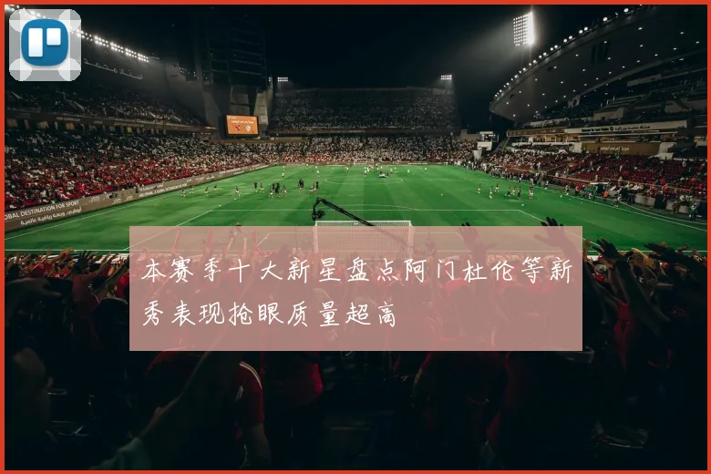 本赛季十大新星盘点阿门杜伦等新秀表现抢眼质量超高