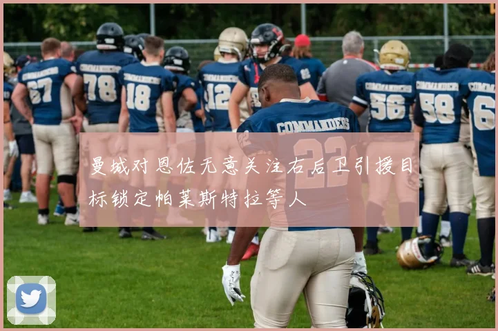 曼城对恩佐无意关注右后卫引援目标锁定帕莱斯特拉等人