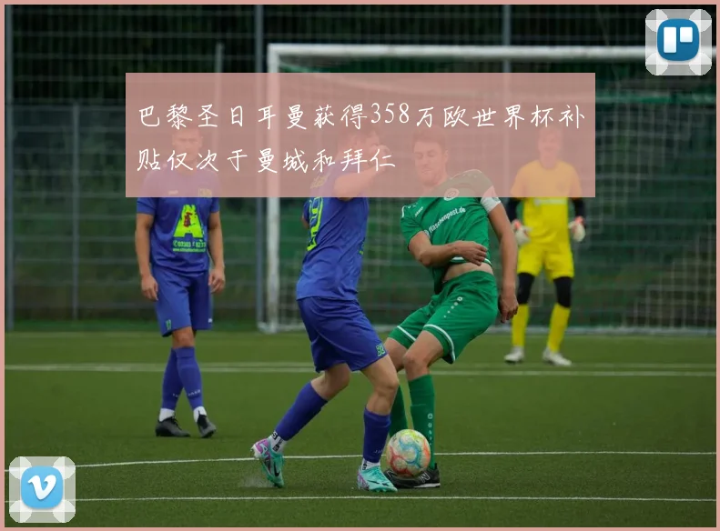 巴黎圣日耳曼获得358万欧世界杯补贴仅次于曼城和拜仁