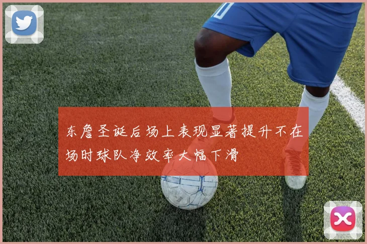 东詹圣诞后场上表现显著提升不在场时球队净效率大幅下滑