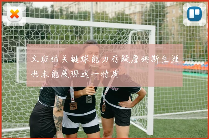文班的关键球能力存疑詹姆斯生涯也未能展现这一特质