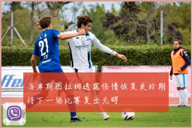 马库斯图拉姆透露伤情恢复良好期待下一场比赛复出无碍