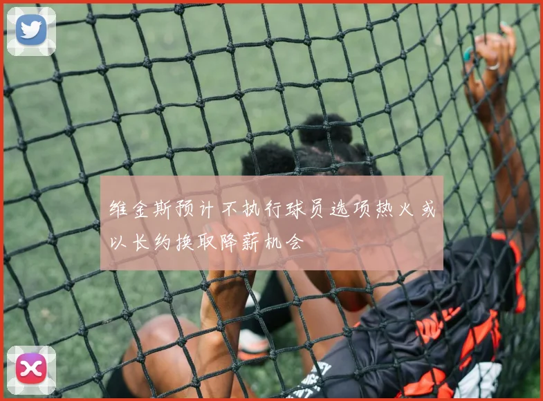 维金斯预计不执行球员选项热火或以长约换取降薪机会