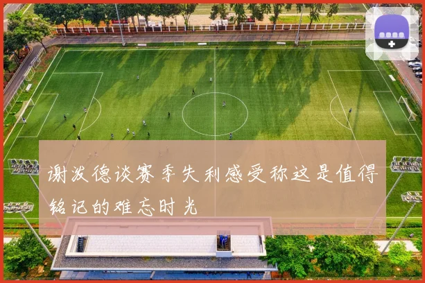 谢泼德谈赛季失利感受称这是值得铭记的难忘时光