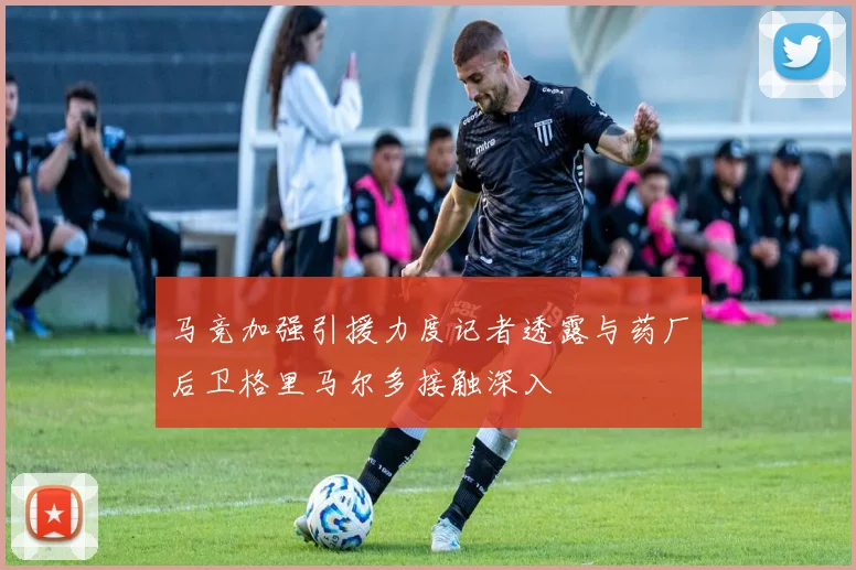 马竞加强引援力度记者透露与药厂后卫格里马尔多接触深入