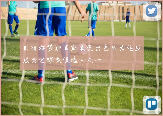 旧将称赞迪亚斯表现出色认为他应成为金球奖候选人之一