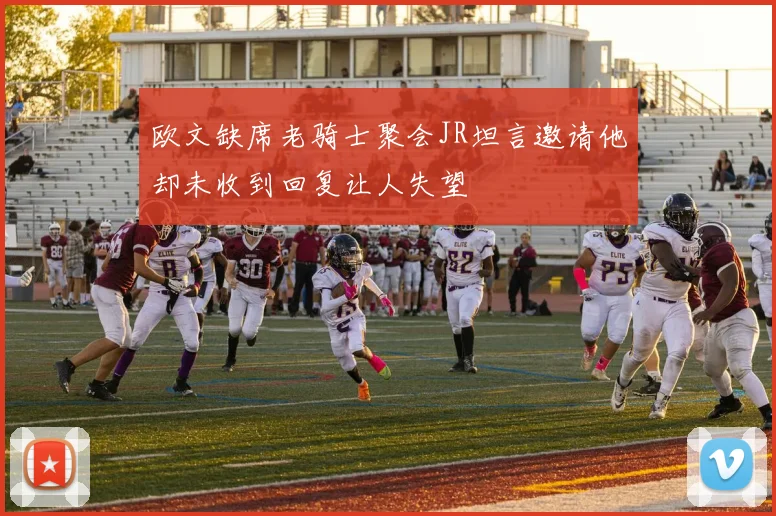 欧文缺席老骑士聚会JR坦言邀请他却未收到回复让人失望