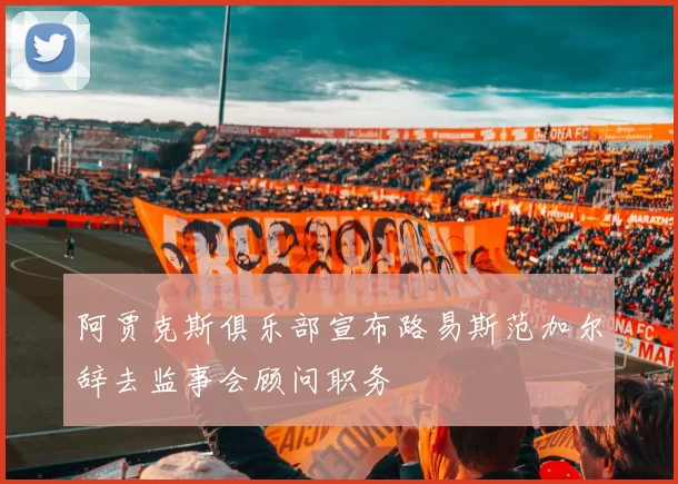阿贾克斯俱乐部宣布路易斯范加尔辞去监事会顾问职务
