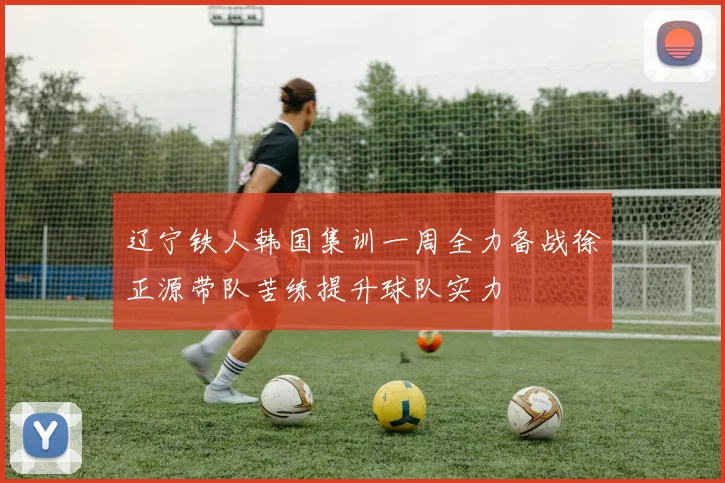 辽宁铁人韩国集训一周全力备战徐正源带队苦练提升球队实力