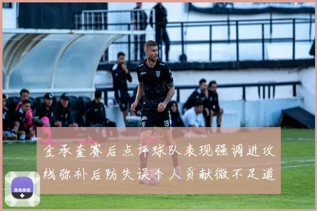 金承奎赛后点评球队表现强调进攻线弥补后防失误个人贡献微不足道
