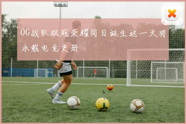 OG战队双冠荣耀同日诞生这一天将永载电竞史册