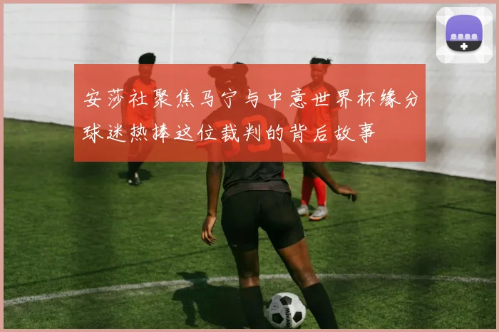 安莎社聚焦马宁与中意世界杯缘分球迷热捧这位裁判的背后故事