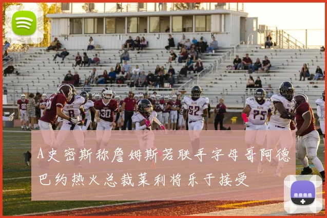 A史密斯称詹姆斯若联手字母哥阿德巴约热火总裁莱利将乐于接受